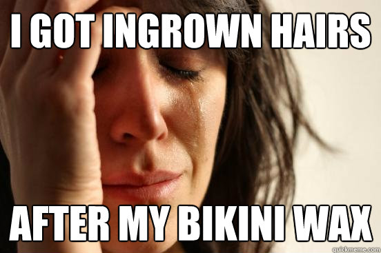 i got ingrown hairs after my bikini wax - i got ingrown hairs after my bikini wax  First World Problems