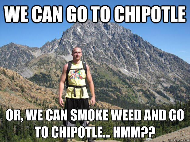 we can go to chipotle Or, we can smoke weed and go to chipotle... hmm??
 - we can go to chipotle Or, we can smoke weed and go to chipotle... hmm??
  John