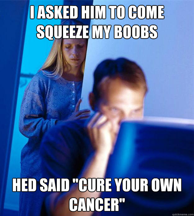 I ASKED HIM TO COME SQUEEZE MY BOOBS HED SAID 