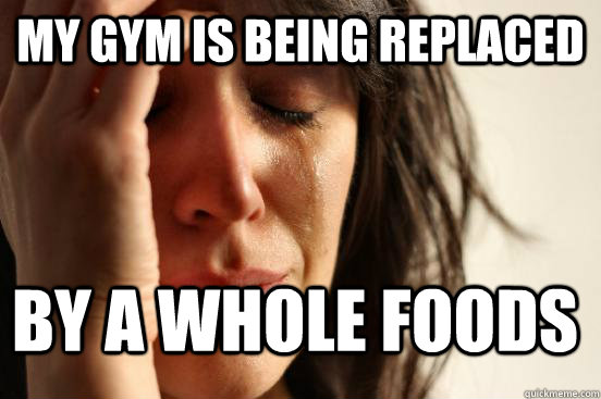 My Gym is being replaced by a whole foods  FirstWorldProblems
