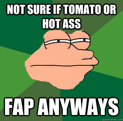 not sure if tomato or hot ass fap anyways  Foul Bachelor Fry