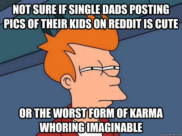 Not sure if single dads posting pics of their kids on reddit is cute or the worst form of karma whoring imaginable   Futurama Fry