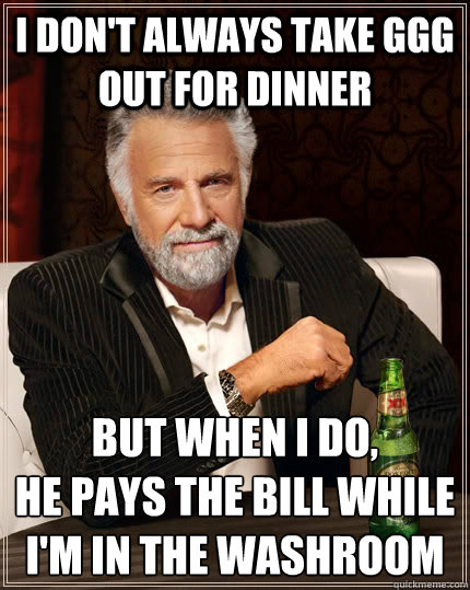 i don't always take ggg out for dinner but when i do,
he pays the bill while i'm in the washroom  The Most Interesting Man In The World