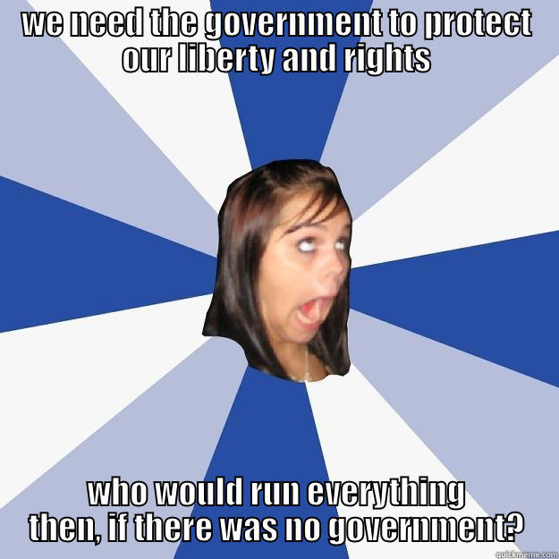 WE NEED THE GOVERNMENT TO PROTECT OUR LIBERTY AND RIGHTS WHO WOULD RUN EVERYTHING THEN, IF THERE WAS NO GOVERNMENT? Annoying Facebook Girl