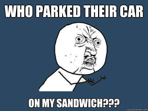 Who parked their car On my sandwich??? - Who parked their car On my sandwich???  Y U No