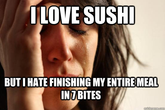 I love sushi but i hate finishing my entire meal in 7 bites  First World Problems
