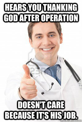 Hears you thanking god after operation Doesn't care because it's his job. - Hears you thanking god after operation Doesn't care because it's his job.  Good Guy Doctor