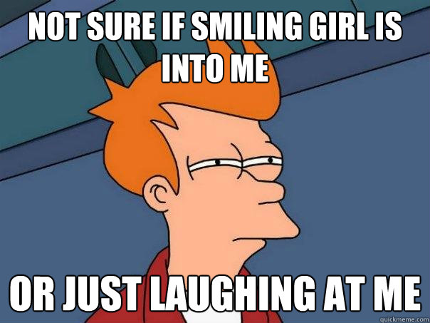 Not sure if smiling girl is into me   Or just laughing at me  Futurama Fry