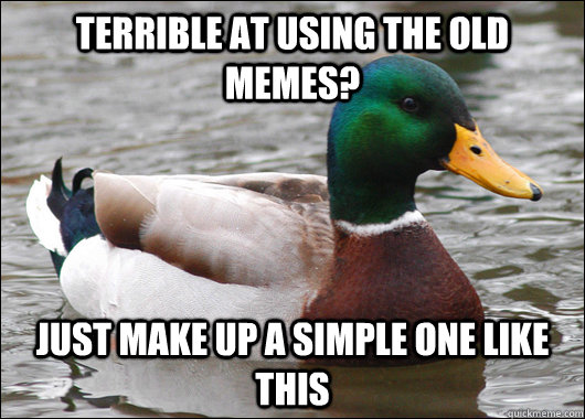 Terrible at using the old memes? Just make up a simple one like this  Actual Advice Mallard