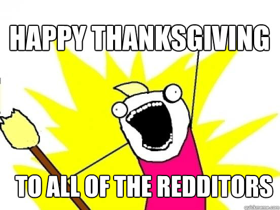 happy thanksgiving to all of the redditors  X All The Things