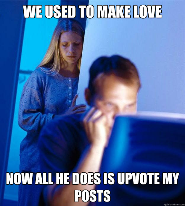 We used to make love Now all he does is upvote my posts  Redditors Wife