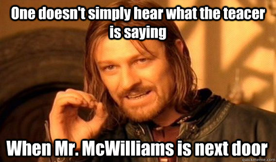 One doesn't simply hear what the teacer is saying When Mr. McWilliams is next door  One Does Not Simply