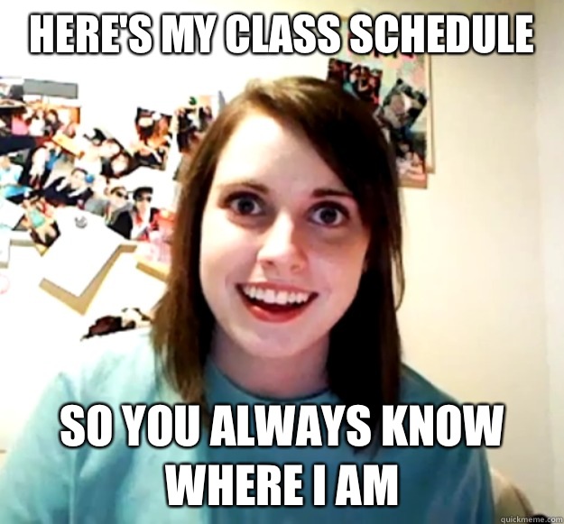 Here's my class schedule  So you always know where I am  Overly Attached Girlfriend