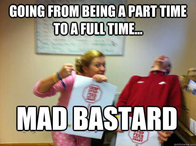 going from being a part time to a full time... mad bastard - going from being a part time to a full time... mad bastard  Misc