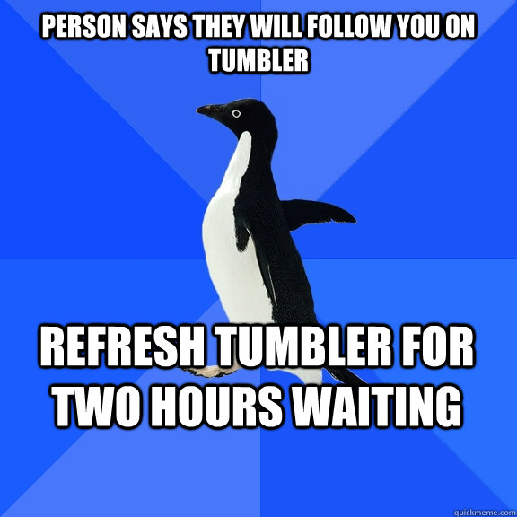 person says they will follow you on tumbler refresh tumbler for two hours waiting    Socially Awkward Penguin