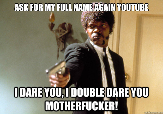 Ask for my full name again youtube i dare you, i double dare you motherfucker!  