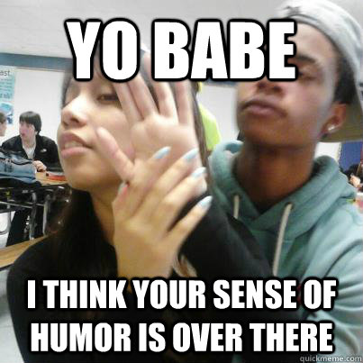 Yo Babe I think your sense of humor is over there - Yo Babe I think your sense of humor is over there  Dont be mad