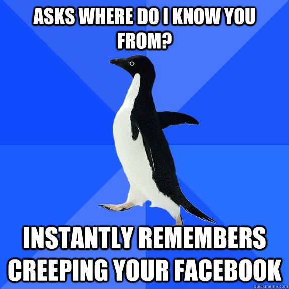Asks where do I know you from? Instantly remembers creeping your facebook  Socially Awkward Penguin