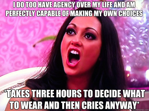 I DO TOO HAVE AGENCY OVER MY LIFE AND AM PERFECTLY CAPABLE OF MAKING MY OWN CHOICES *TAKES THREE HOURS TO DECIDE WHAT TO WEAR AND THEN CRIES ANYWAY*  Feminist Nazi