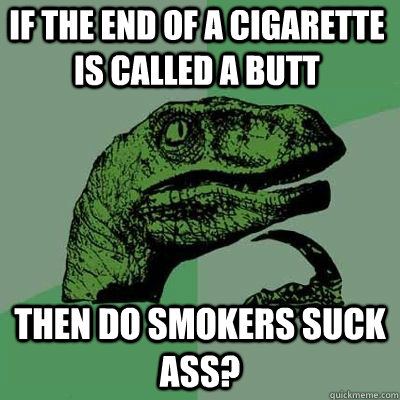 If the end of a cigarette is called a butt Then do smokers suck ass?  - If the end of a cigarette is called a butt Then do smokers suck ass?   Philosoraptor