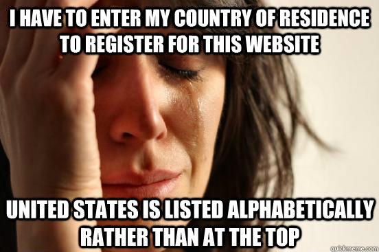 I have to enter my country of residence to register for this website united states is listed alphabetically rather than at the top  First World Problems