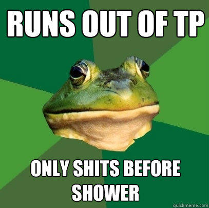 runs out of tp only shits before shower - runs out of tp only shits before shower  Foul Bachelor Frog