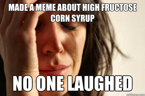 Made a Meme about High fructose corn syrup no one laughed - Made a Meme about High fructose corn syrup no one laughed  First World Problems