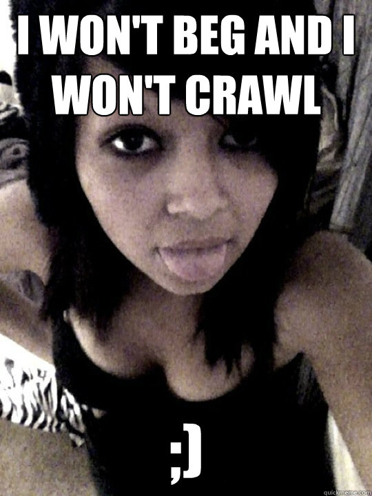 I won't beg and I won't crawl ;)  