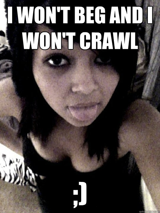 I won't beg and I won't crawl ;) - I won't beg and I won't crawl ;)  Teenage Facebook Slut