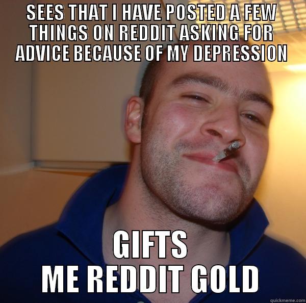 SEES THAT I HAVE POSTED A FEW THINGS ON REDDIT ASKING FOR ADVICE BECAUSE OF MY DEPRESSION GIFTS ME REDDIT GOLD Good Guy Greg 