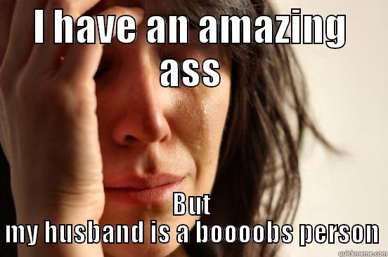 I HAVE AN AMAZING ASS BUT MY HUSBAND IS A BOOOOBS PERSON First World Problems