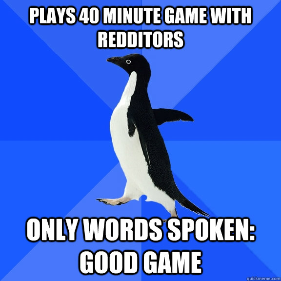 Plays 40 minute game with Redditors Only words spoken: Good Game  Socially Awkward Penguin