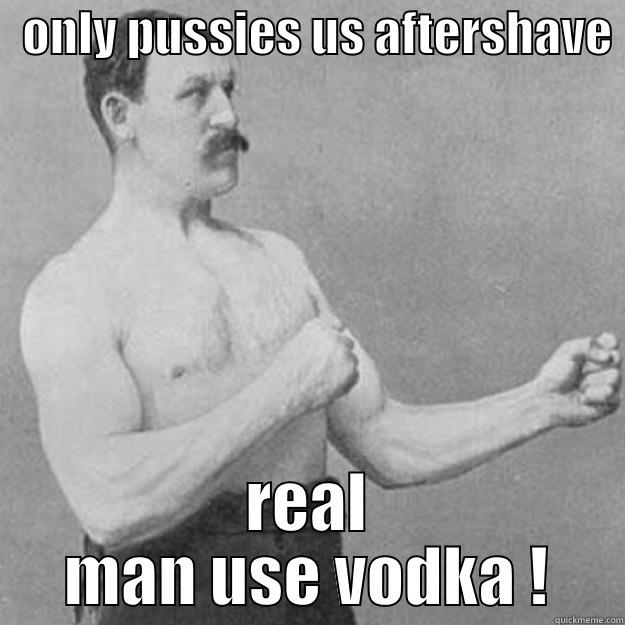   ONLY PUSSIES US AFTERSHAVE  REAL MAN USE VODKA ! overly manly man