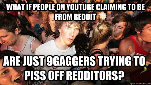 What if people on youtube claiming to be from Reddit are just 9gaggers trying to piss off redditors?  Sudden Clarity Clarence