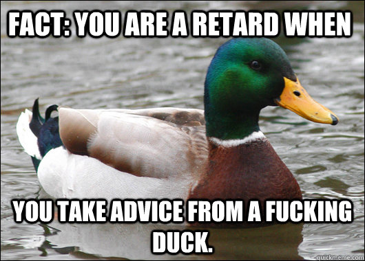 Fact: you are a retard when you take advice from a fucking duck.  Actual Advice Mallard
