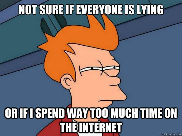 Not sure if everyone is lying or if I spend way too much time on the internet - Not sure if everyone is lying or if I spend way too much time on the internet  Futurama Fry