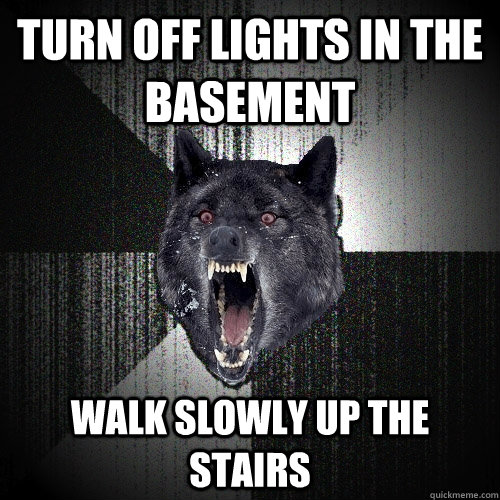 Turn off lights in the basement Walk slowly up the stairs  Insanity Wolf