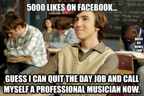 5000 likes on Facebook... Guess I can quit the day job and call myself a professional musician now.  music
biz
memes
.com - 5000 likes on Facebook... Guess I can quit the day job and call myself a professional musician now.  music
biz
memes
.com  Success Loser