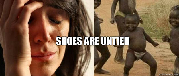   shoes are untied  First World Problems  Third World Success