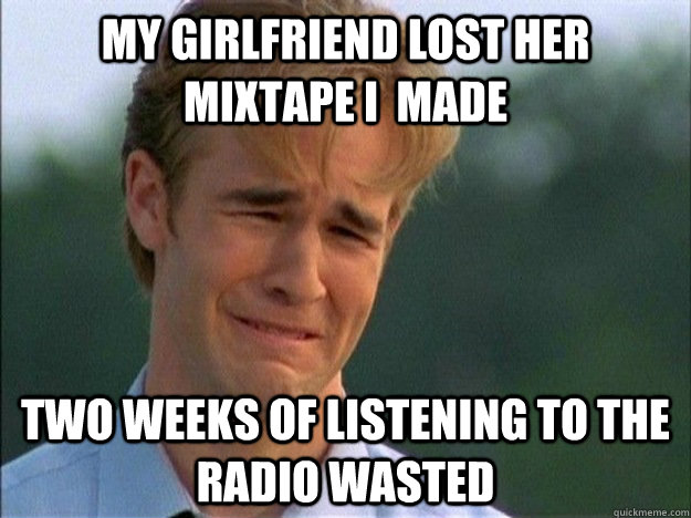 My girlfriend lost her mixtape i  made two weeks of listening to the radio wasted  1990s Problems