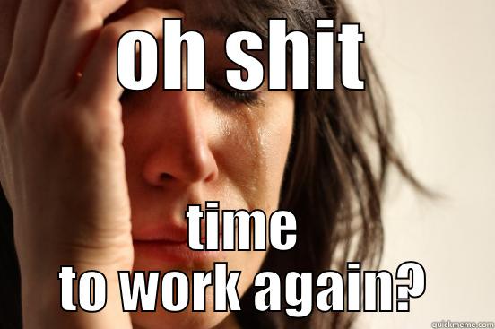 OH SHIT TIME TO WORK AGAIN? First World Problems