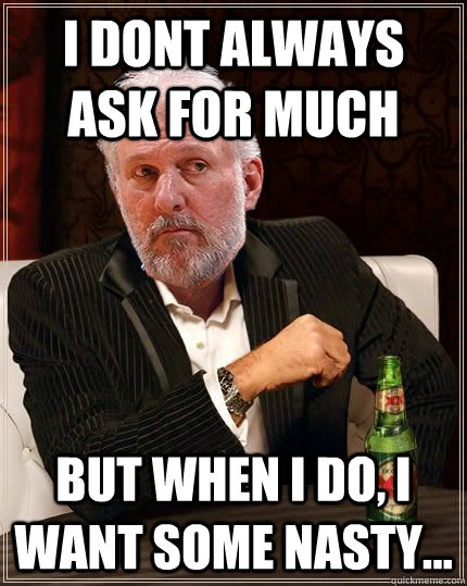 I dont always ask for much But when i do, I want some nasty... - I dont always ask for much But when i do, I want some nasty...  Gregg Popovich Most Interesting Man