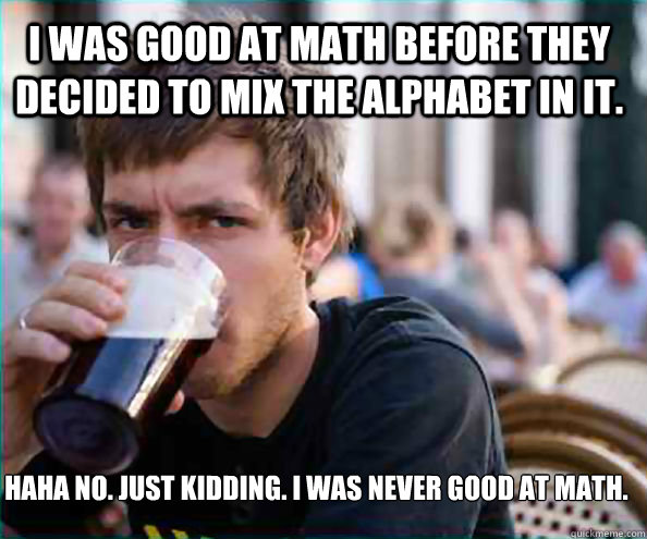 I was good at math before they decided to mix the alphabet in it. Haha no. Just kidding. I was never good at math.  Lazy College Senior