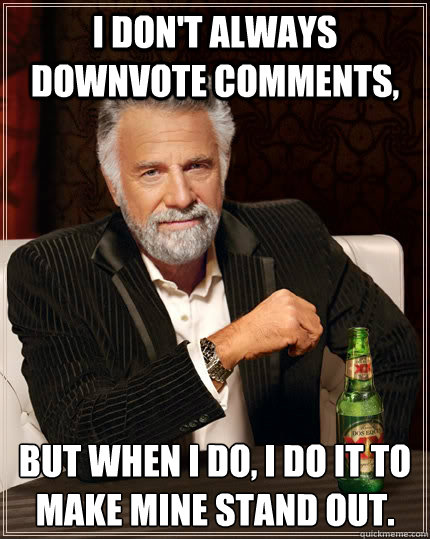 I don't always downvote comments, but when I do, I do it to make mine stand out.  The Most Interesting Man In The World