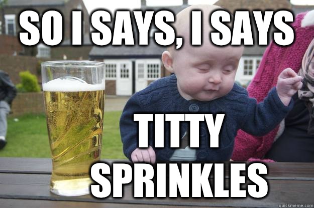 So I says, I says  Titty Sprinkles  drunk baby