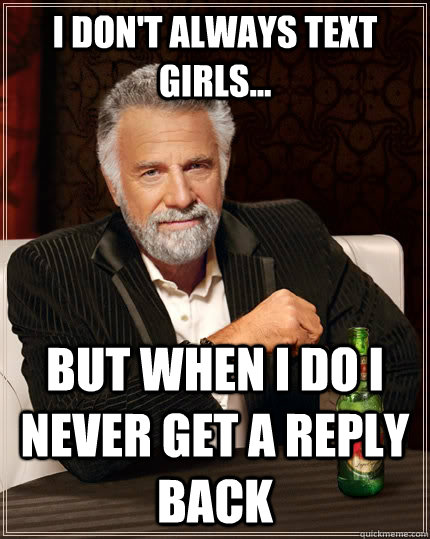 I don't always text  girls... but when i do i never get a reply back - I don't always text  girls... but when i do i never get a reply back  The Most Interesting Man In The World