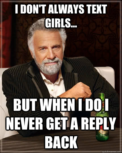 I don't always text  girls... but when i do i never get a reply back  The Most Interesting Man In The World