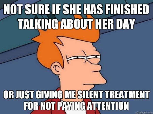 Not sure if she has finished talking about her day Or just giving me silent treatment for not paying attention  Futurama Fry