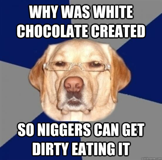 Why was white chocolate created So niggers can get dirty eating it - Why was white chocolate created So niggers can get dirty eating it  Racist Dog