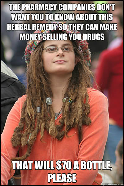 The pharmacy companies don't want you to know about this herbal remedy so they can make money selling you drugs That will $70 a bottle, please  College Liberal